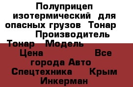 Полуприцеп изотермический (для опасных грузов) Тонар 974603 › Производитель ­ Тонар › Модель ­ 974 603 › Цена ­ 2 590 000 - Все города Авто » Спецтехника   . Крым,Инкерман